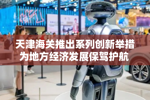天津海关推出系列创新举措为地方经济发展保驾护航 推动航空保税维修产业“飞向全球”