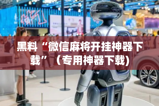 黑料“微信麻将开挂神器下载”（专用神器下载)
