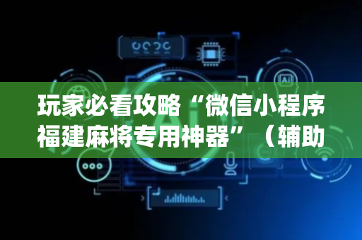 玩家必看攻略“微信小程序福建麻将专用神器”（辅助挂发牌规律)