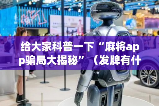 给大家科普一下“麻将app骗局大揭秘”（发牌有什么规律吗)
