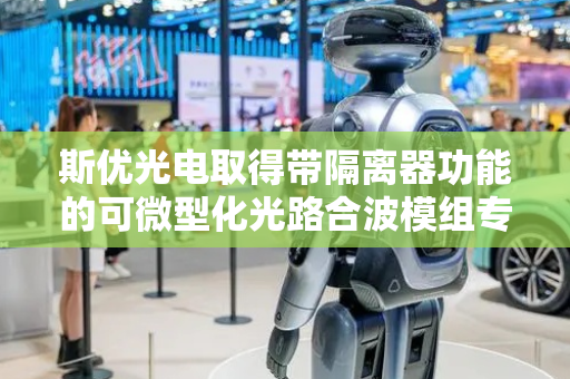 斯优光电取得带隔离器功能的可微型化光路合波模组专利，可实现微型化