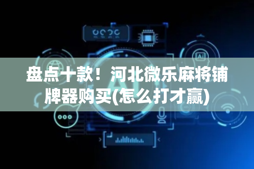 盘点十款！河北微乐麻将铺牌器购买(怎么打才赢)