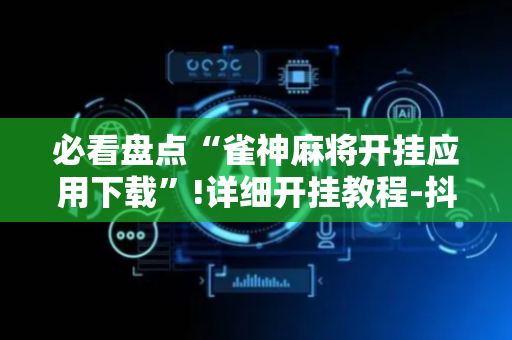必看盘点“雀神麻将开挂应用下载”!详细开挂教程-抖音