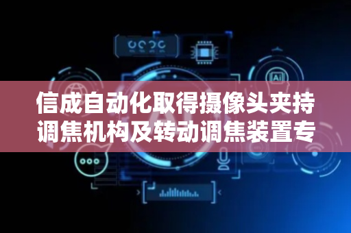 信成自动化取得摄像头夹持调焦机构及转动调焦装置专利，适配多种型号的摄像头