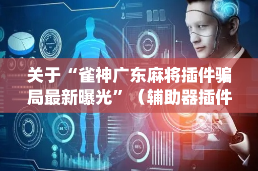 关于“雀神广东麻将插件骗局最新曝光”（辅助器插件)