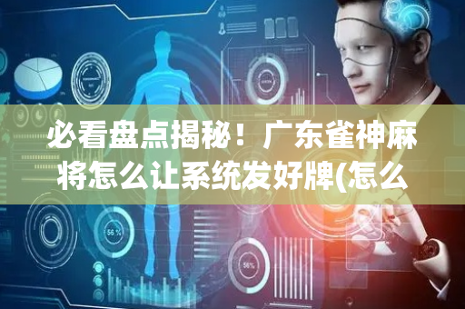必看盘点揭秘！广东雀神麻将怎么让系统发好牌(怎么总是输)