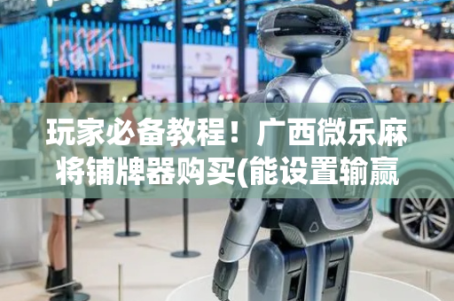 玩家必备教程！广西微乐麻将铺牌器购买(能设置输赢吗)