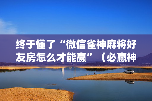终于懂了“微信雀神麻将好友房怎么才能赢”（必赢神器免费安装)
