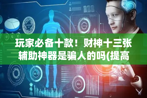 玩家必备十款！财神十三张辅助神器是骗人的吗(提高胜率方法)