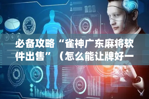 必备攻略“雀神广东麻将软件出售”（怎么能让牌好一点)