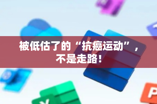被低估了的“抗癌运动”，不是走路！
