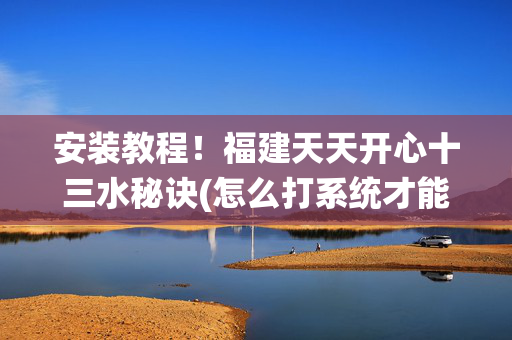 安装教程！福建天天开心十三水秘诀(怎么打系统才能给好牌)
