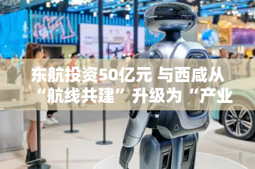 东航投资50亿元 与西咸从“航线共建”升级为“产业共兴”