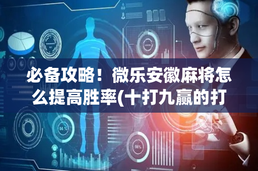 必备攻略！微乐安徽麻将怎么提高胜率(十打九赢的打法)