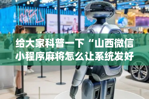 给大家科普一下“山西微信小程序麻将怎么让系统发好牌”（必赢神器)