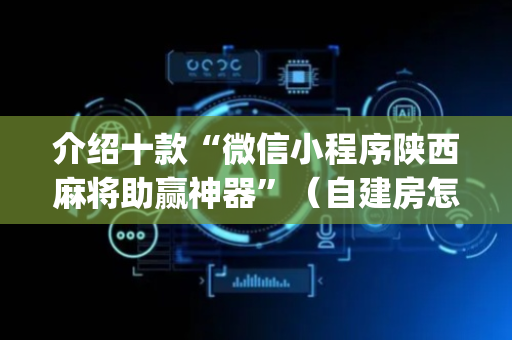 介绍十款“微信小程序陕西麻将助赢神器”（自建房怎么拿好牌)