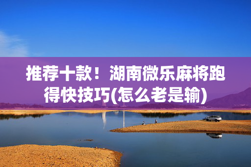 推荐十款！湖南微乐麻将跑得快技巧(怎么老是输)