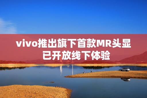 vivo推出旗下首款MR头显  已开放线下体验