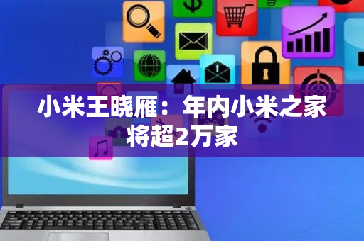 小米王晓雁：年内小米之家将超2万家