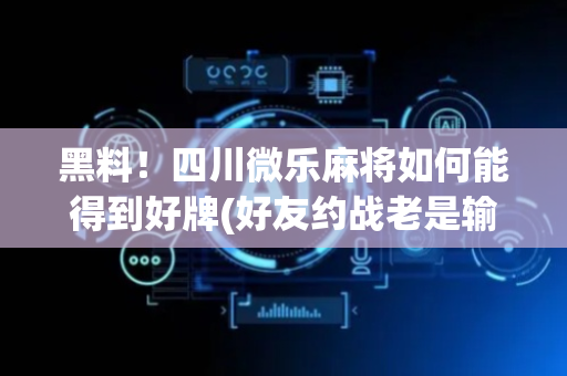 黑料！四川微乐麻将如何能得到好牌(好友约战老是输)