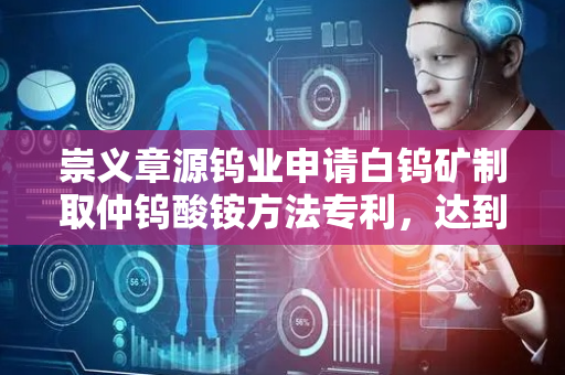 崇义章源钨业申请白钨矿制取仲钨酸铵方法专利，达到深度除杂的效果