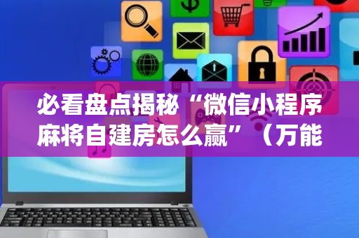 必看盘点揭秘“微信小程序麻将自建房怎么赢”（万能开挂器)