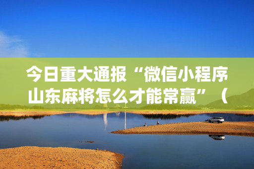 今日重大通报“微信小程序山东麻将怎么才能常赢”（为什么有人一直赢)