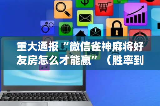 重大通报“微信雀神麻将好友房怎么才能赢”（胜率到哪调)