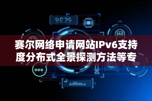 赛尔网络申请网站IPv6支持度分布式全景探测方法等专利，依次使用各个代理服务器进行测试可得到待测试网站IPv6支持度的全景分布