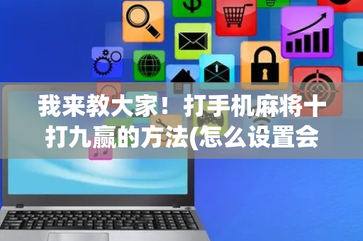我来教大家！打手机麻将十打九赢的方法(怎么设置会赢)