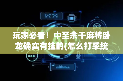 玩家必看！中至余干麻将卧龙确实有挂的(怎么打系统才能给好牌)
