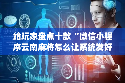 给玩家盘点十款“微信小程序云南麻将怎么让系统发好牌”（必赢神器免费安装)