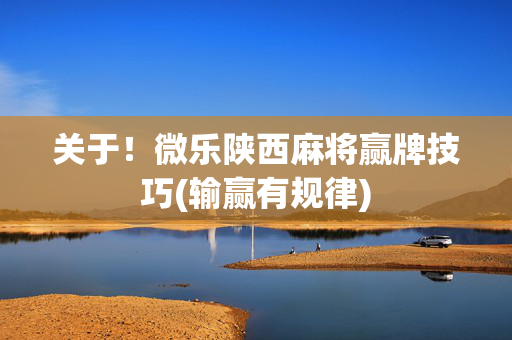 关于！微乐陕西麻将赢牌技巧(输赢有规律)