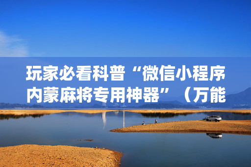 玩家必看科普“微信小程序内蒙麻将专用神器”（万能开挂神器)