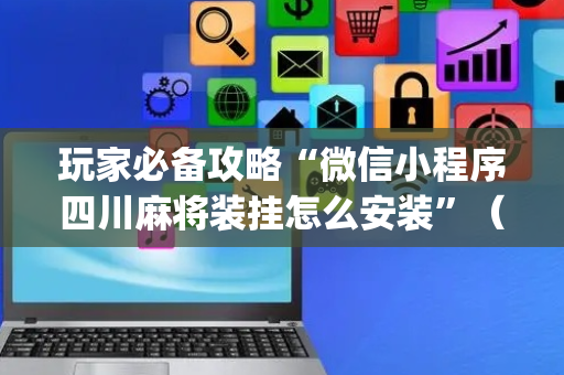 玩家必备攻略“微信小程序四川麻将装挂怎么安装”（有什么规律)