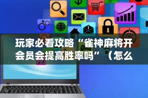 玩家必看攻略“雀神麻将开会员会提高胜率吗”（怎么能让牌好一点)