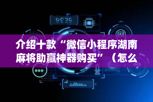 介绍十款“微信小程序湖南麻将助赢神器购买”（怎么让系统给你发好牌)