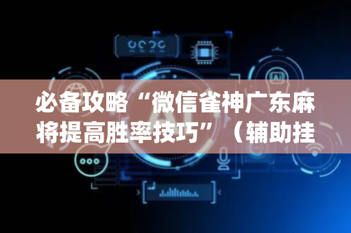 必备攻略“微信雀神广东麻将提高胜率技巧”（辅助挂发牌规律)