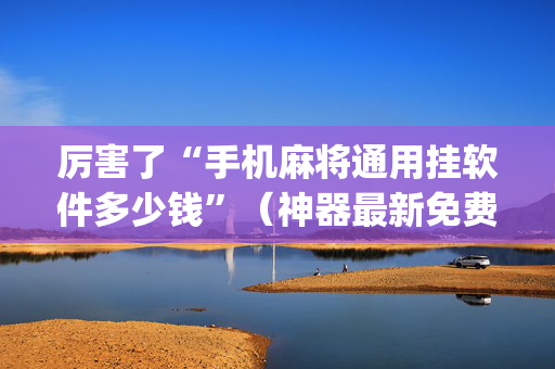 厉害了“手机麻将通用挂软件多少钱”（神器最新免费)