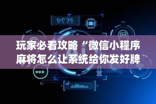 玩家必看攻略“微信小程序麻将怎么让系统给你发好牌”（透明挂辅助器)