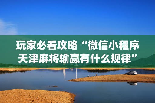 玩家必看攻略“微信小程序天津麻将输赢有什么规律”（免费辅助)