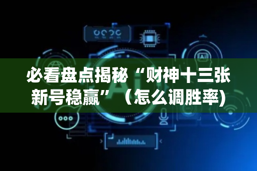 必看盘点揭秘“财神十三张新号稳赢”（怎么调胜率)