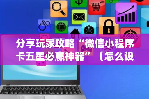 分享玩家攻略“微信小程序卡五星必赢神器”（怎么设置能有好牌)