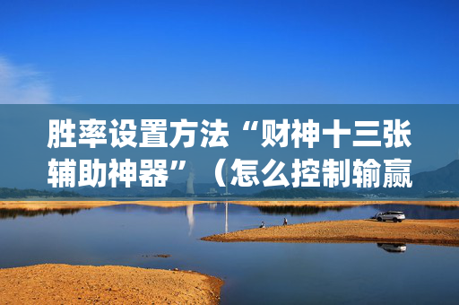 胜率设置方法“财神十三张辅助神器”（怎么控制输赢)