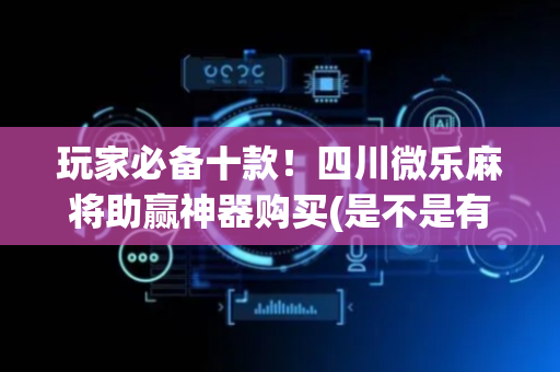 玩家必备十款！四川微乐麻将助赢神器购买(是不是有猫腻)