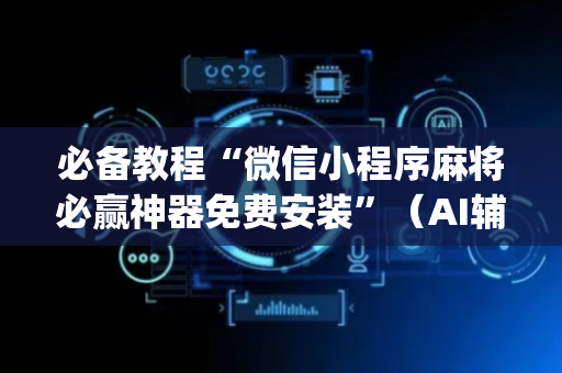 必备教程“微信小程序麻将必赢神器免费安装”（AI辅助胡牌规则)