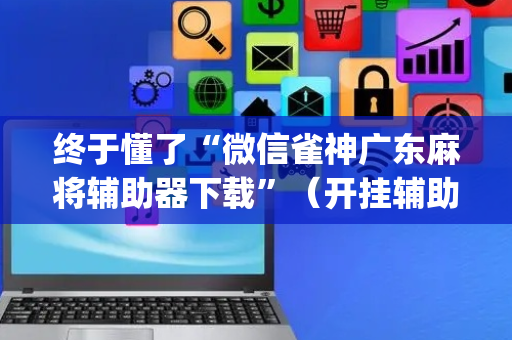 终于懂了“微信雀神广东麻将辅助器下载”（开挂辅助插件)