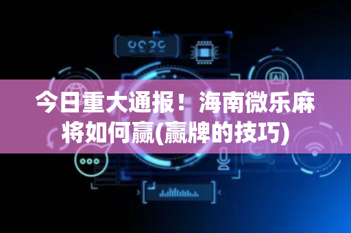 今日重大通报！海南微乐麻将如何赢(赢牌的技巧)
