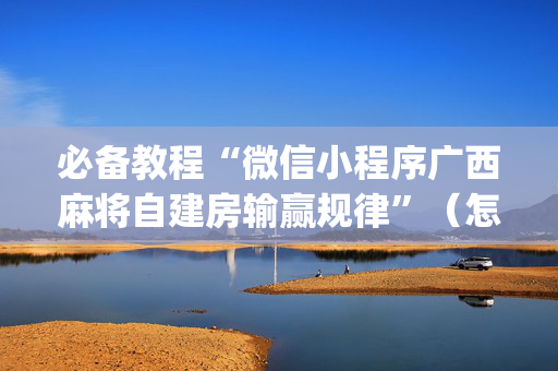 必备教程“微信小程序广西麻将自建房输赢规律”（怎么能调好牌)