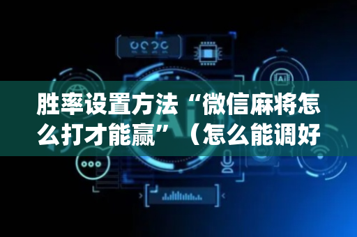胜率设置方法“微信麻将怎么打才能赢”（怎么能调好牌)
